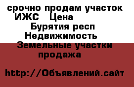 срочно продам участок ИЖС › Цена ­ 100 000 - Бурятия респ. Недвижимость » Земельные участки продажа   